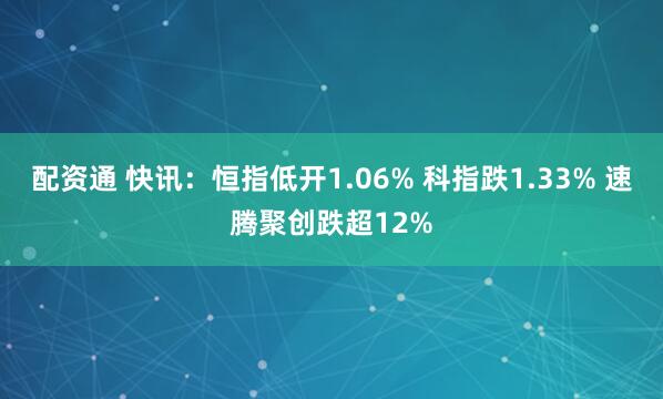 配资通 快讯：恒指低开1.06% 科指跌1.33% 速腾聚创跌超12%