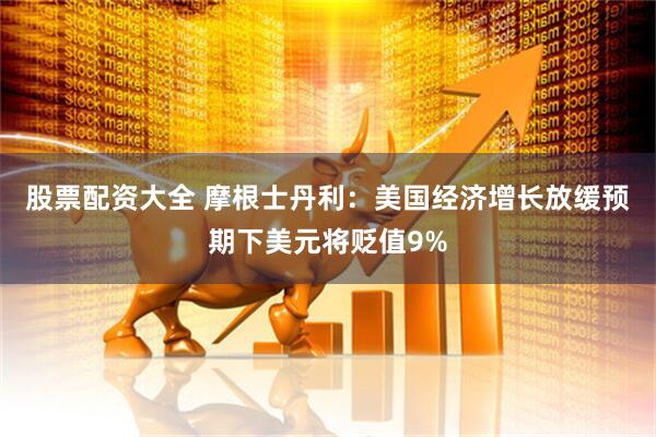 股票配资大全 摩根士丹利：美国经济增长放缓预期下美元将贬值9%