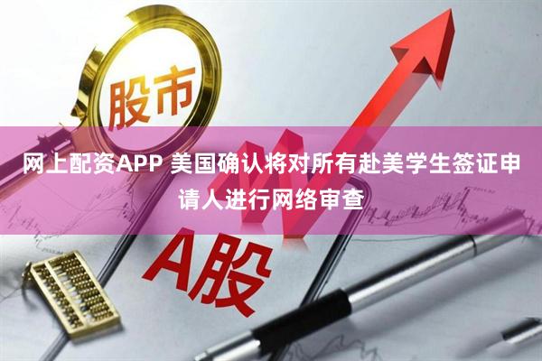 网上配资APP 美国确认将对所有赴美学生签证申请人进行网络审查