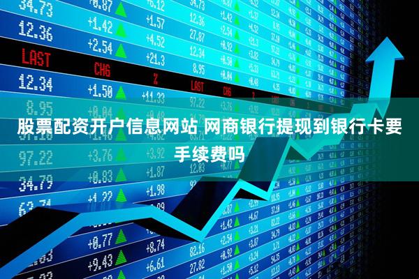 股票配资开户信息网站 网商银行提现到银行卡要手续费吗