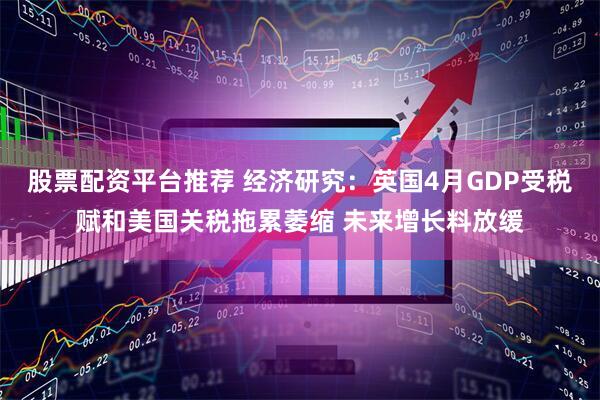 股票配资平台推荐 经济研究：英国4月GDP受税赋和美国关税拖累萎缩 未来增长料放缓