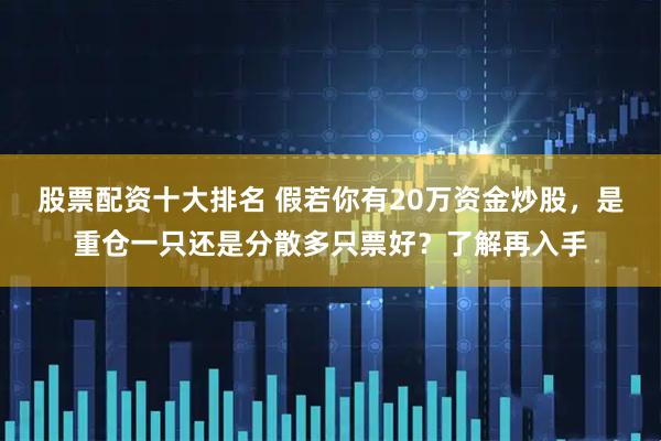 股票配资十大排名 假若你有20万资金炒股，是重仓一只还是分散多只票好？了解再入手