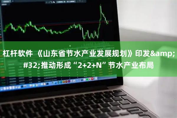 杠杆软件 《山东省节水产业发展规划》印发&#32;推动形成“2+2+N”节水产业布局