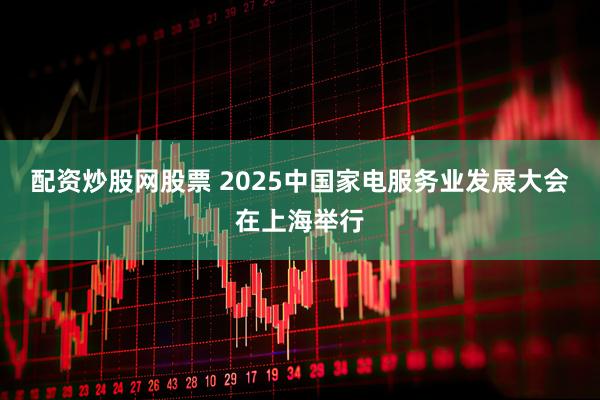 配资炒股网股票 2025中国家电服务业发展大会在上海举行