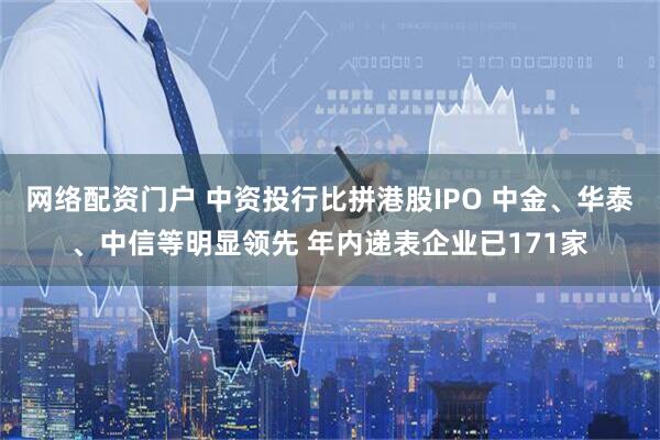 网络配资门户 中资投行比拼港股IPO 中金、华泰、中信等明显领先 年内递表企业已171家