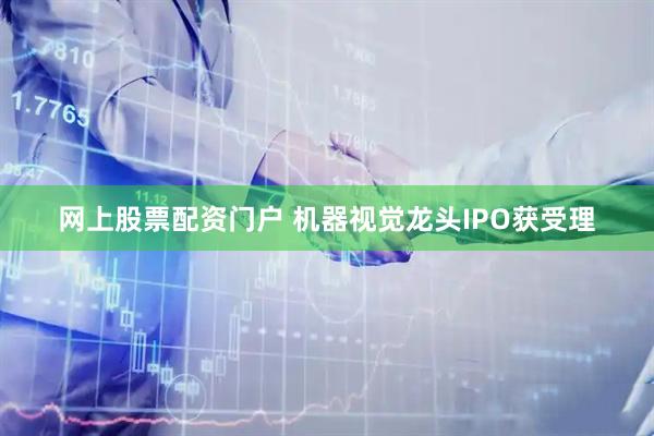 网上股票配资门户 机器视觉龙头IPO获受理