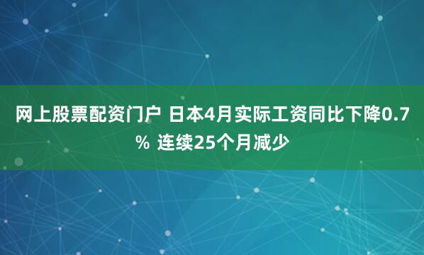 网上股票配资门户 日本4月实际工资同比下降0.7％ 连续25个月减少