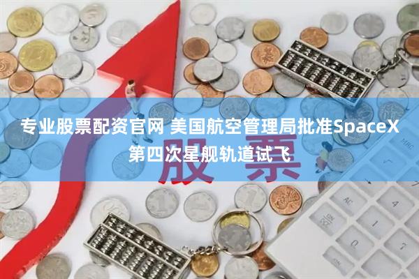 专业股票配资官网 美国航空管理局批准SpaceX第四次星舰轨道试飞