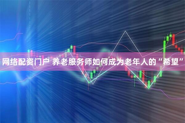 网络配资门户 养老服务师如何成为老年人的“希望”