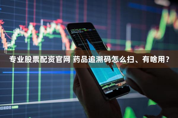 专业股票配资官网 药品追溯码怎么扫、有啥用？