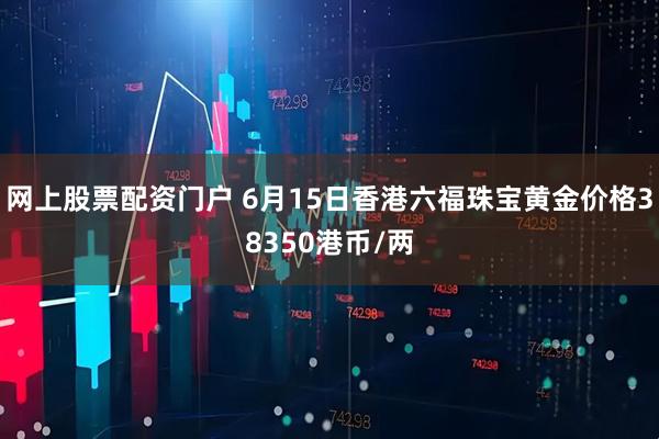 网上股票配资门户 6月15日香港六福珠宝黄金价格38350港币/两