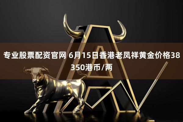 专业股票配资官网 6月15日香港老凤祥黄金价格38350港币/两