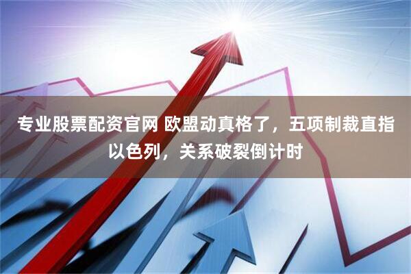 专业股票配资官网 欧盟动真格了，五项制裁直指以色列，关系破裂倒计时