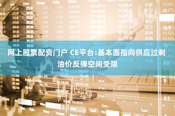 网上股票配资门户 CE平台:基本面指向供应过剩 油价反弹空间受限