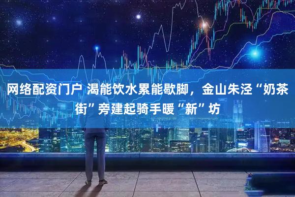 网络配资门户 渴能饮水累能歇脚，金山朱泾“奶茶街”旁建起骑手暖“新”坊