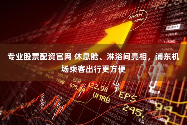 专业股票配资官网 休息舱、淋浴间亮相，浦东机场乘客出行更方便