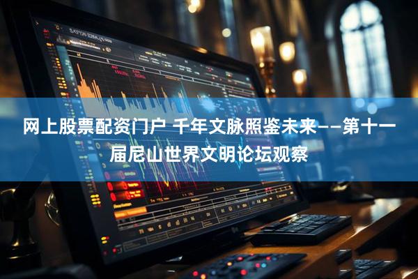 网上股票配资门户 千年文脉照鉴未来——第十一届尼山世界文明论坛观察