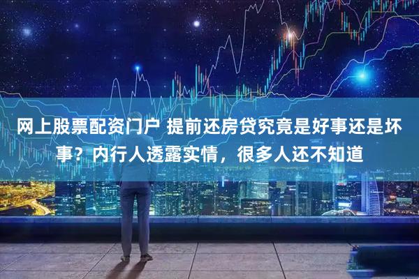 网上股票配资门户 提前还房贷究竟是好事还是坏事？内行人透露实情，很多人还不知道