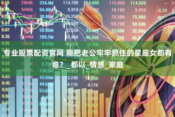 专业股票配资官网 能把老公牢牢抓住的星座女都有谁？_都以_情感_家庭