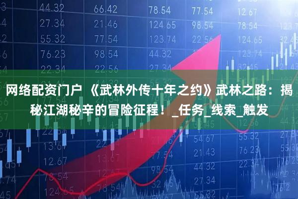 网络配资门户 《武林外传十年之约》武林之路：揭秘江湖秘辛的冒险征程！_任务_线索_触发