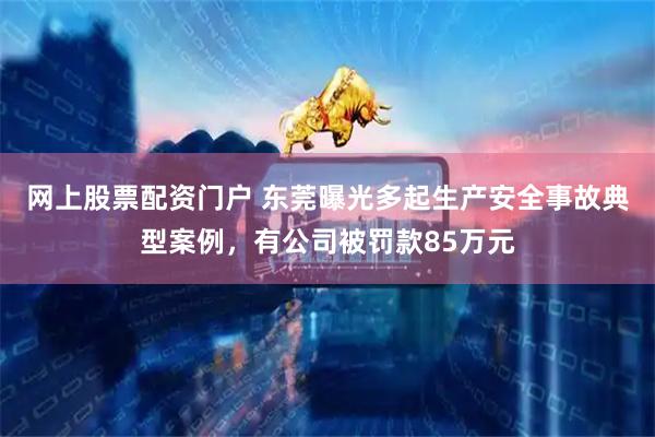 网上股票配资门户 东莞曝光多起生产安全事故典型案例，有公司被罚款85万元
