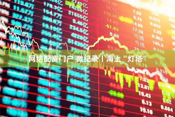 网络配资门户 微纪录丨海上“灯塔”