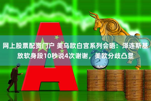 网上股票配资门户 美乌欧白宫系列会晤：泽连斯基放软身段10秒说4次谢谢，美欧分歧凸显
