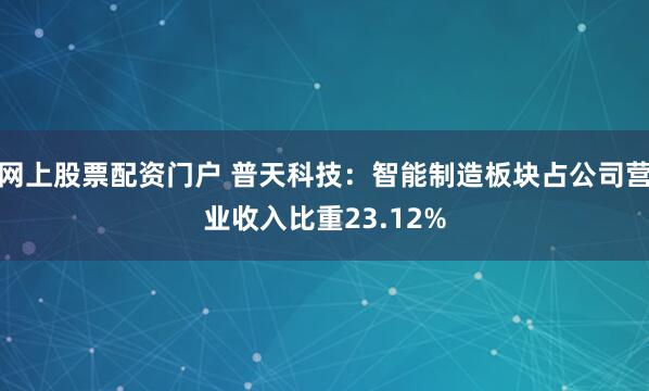 网上股票配资门户 普天科技：智能制造板块占公司营业收入比重23.12%