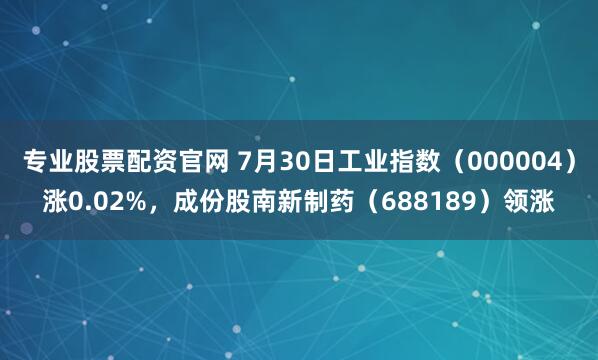 专业股票配资官网 7月30日工业指数（000004）涨0.02%，成份股南新制药（688189）领涨