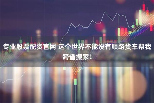 专业股票配资官网 这个世界不能没有顺路货车帮我跨省搬家！