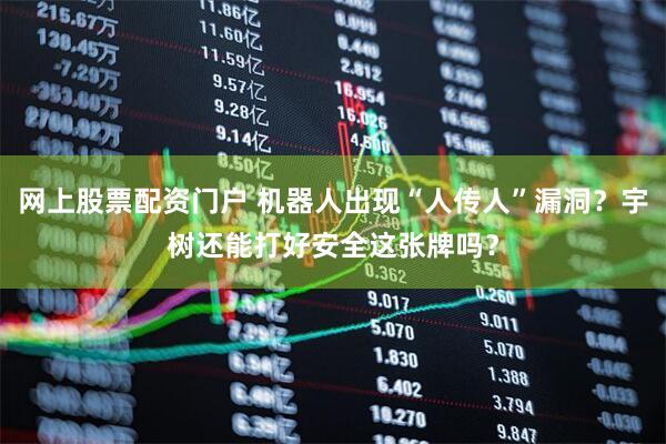 网上股票配资门户 机器人出现“人传人”漏洞？宇树还能打好安全这张牌吗？