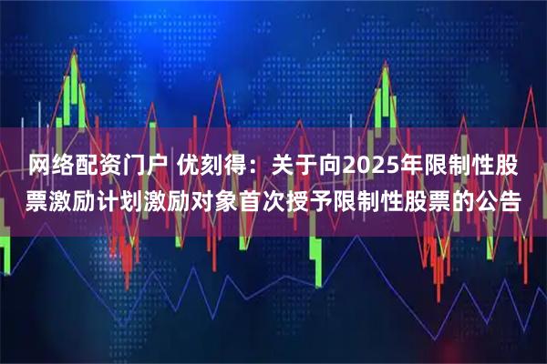 网络配资门户 优刻得：关于向2025年限制性股票激励计划激励对象首次授予限制性股票的公告