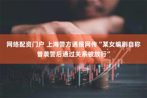网络配资门户 上海警方通报网传“某女编剧自称曾袭警后通过关系被放行”