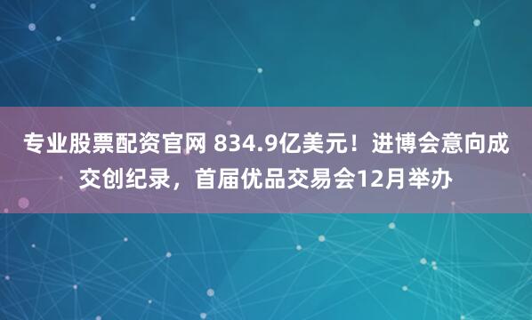 专业股票配资官网 834.9亿美元!进博会意向成交创纪录,首届优品交易会12月举办