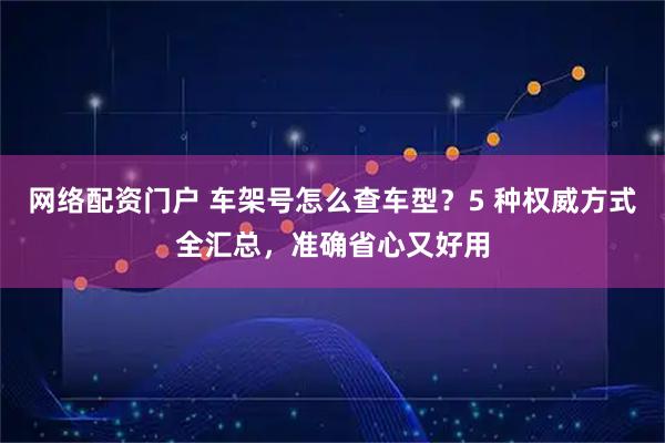 网络配资门户 车架号怎么查车型？5 种权威方式全汇总，准确省心又好用
