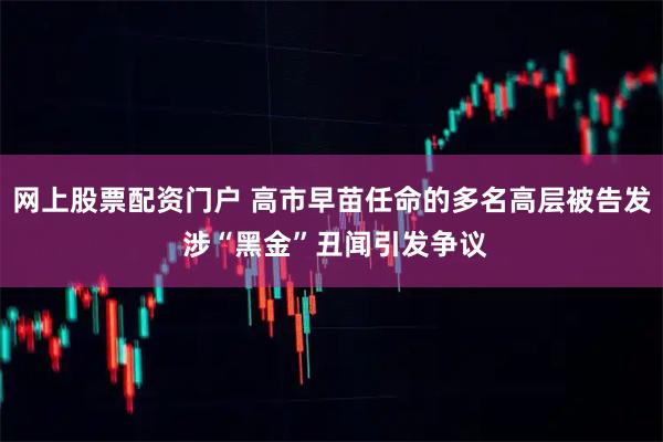 网上股票配资门户 高市早苗任命的多名高层被告发 涉“黑金”丑闻引发争议