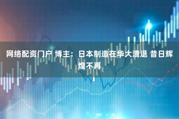 网络配资门户 博主：日本制造在华大溃退 昔日辉煌不再