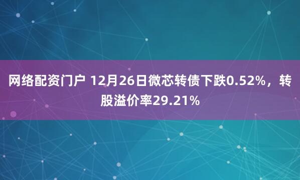 网络配资门户 12月26日微芯转债下跌0.52%，转股溢价率29.21%
