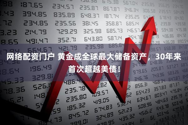 网络配资门户 黄金成全球最大储备资产，30年来首次超越美债！