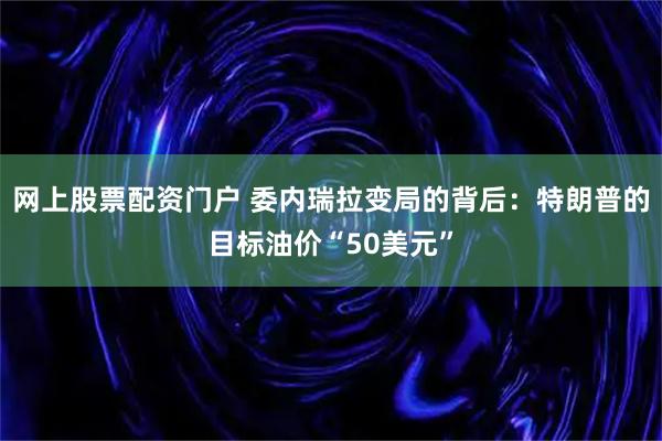 网上股票配资门户 委内瑞拉变局的背后：特朗普的目标油价“50美元”
