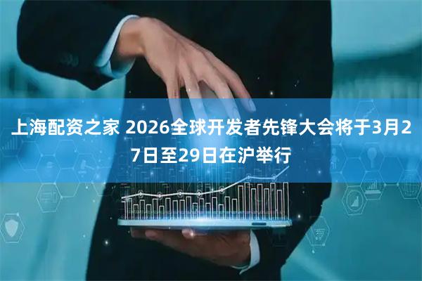 上海配资之家 2026全球开发者先锋大会将于3月27日至29日在沪举行