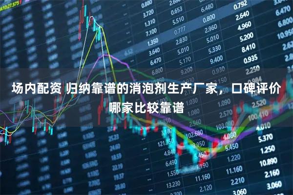 场内配资 归纳靠谱的消泡剂生产厂家，口碑评价哪家比较靠谱