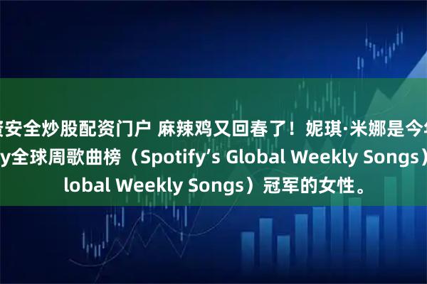 配资安全炒股配资门户 麻辣鸡又回春了！妮琪·米娜是今年首位登上Spotify全球周歌曲榜（Spotify’s Global Weekly Songs）冠军的女性。