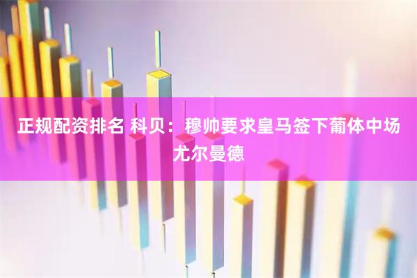 正规配资排名 科贝：穆帅要求皇马签下葡体中场尤尔曼德