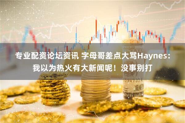 专业配资论坛资讯 字母哥差点大骂Haynes：我以为热火有大新闻呢！没事别打