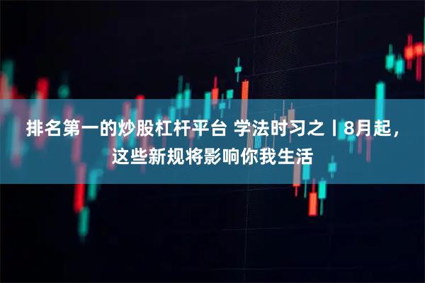 排名第一的炒股杠杆平台 学法时习之丨8月起，这些新规将影响你我生活