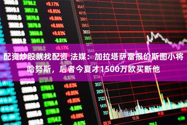 配资炒股就找配资 法媒：加拉塔萨雷报价斯图小将哈努斯，后者今夏才1500万欧买断他