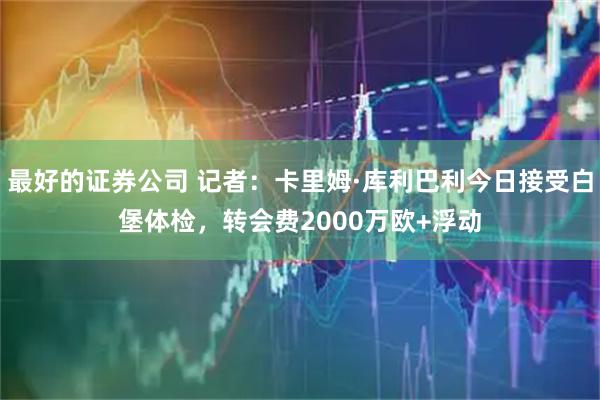 最好的证券公司 记者：卡里姆·库利巴利今日接受白堡体检，转会费2000万欧+浮动
