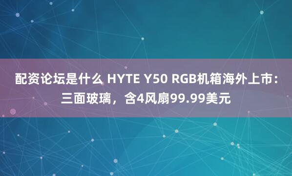 配资论坛是什么 HYTE Y50 RGB机箱海外上市：三面玻璃，含4风扇99.99美元