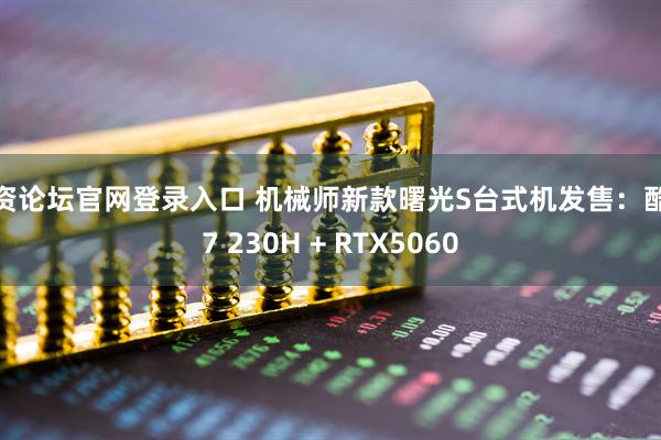 配资论坛官网登录入口 机械师新款曙光S台式机发售：酷睿7 230H + RTX5060